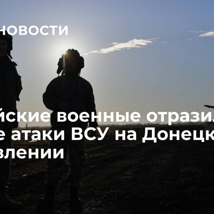 Российские военные отразили четыре атаки ВСУ на Донецком направлении