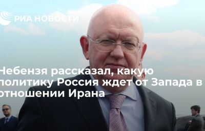 Небензя рассказал, какую политику Россия ждет от Запада в отношении Ирана