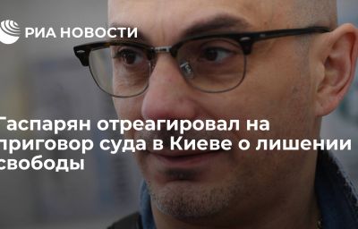 Гаспарян отреагировал на приговор суда в Киеве о лишении свободы