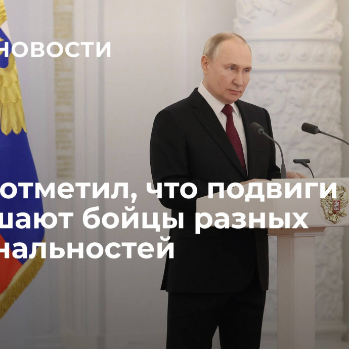 Путин отметил, что подвиги совершают бойцы разных национальностей