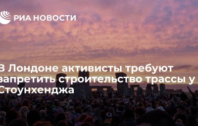 В Лондоне активисты требуют запретить строительство трассы у Стоунхенджа