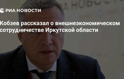 Кобзев рассказал о внешнеэкономическом сотрудничестве Иркутской области