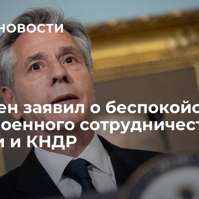 Блинкен заявил о беспокойстве из-за военного сотрудничества России и КНДР