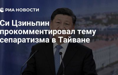 Си Цзиньпин прокомментировал тему сепаратизма в Тайване