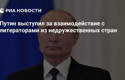 Путин выступил за взаимодействие с литераторами из недружественных стран