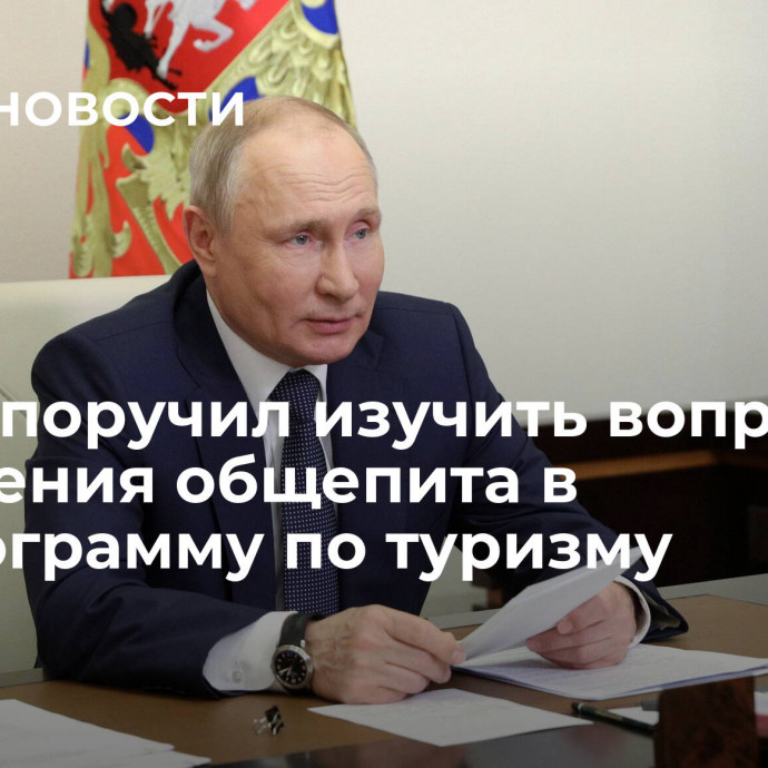 Путин поручил изучить вопрос включения общепита в госпрограмму по туризму