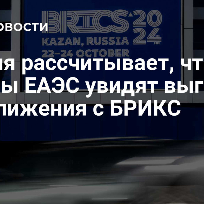 Россия рассчитывает, что страны ЕАЭС увидят выгоды от сближения с БРИКС