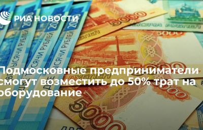 Подмосковные предприниматели смогут возместить до 50% трат на оборудование