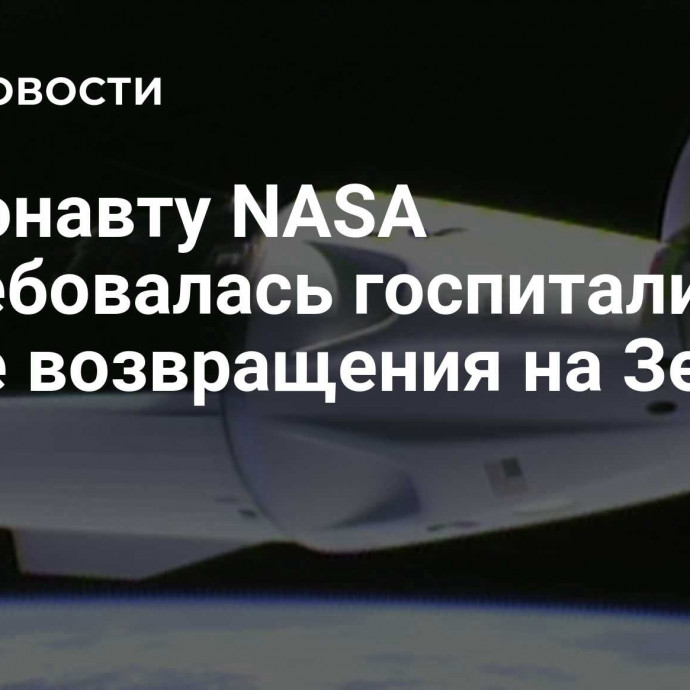 Астронавту NASA потребовалась госпитализация после возвращения на Землю