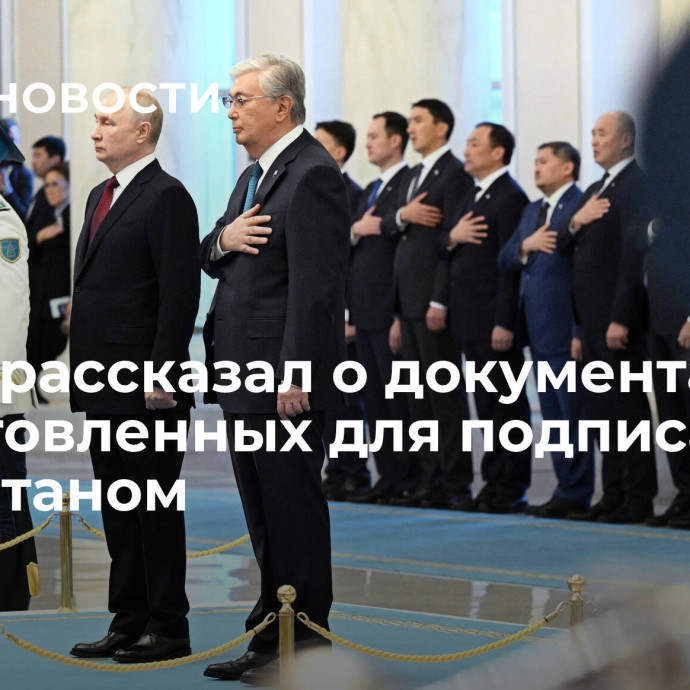 Путин рассказал о документах, подготовленных для подписания с Казахстаном