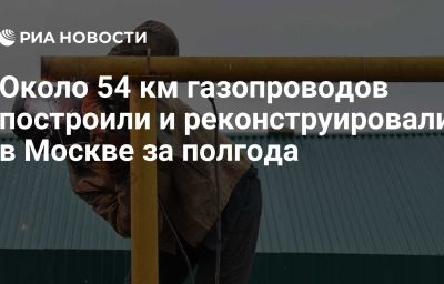 Около 54 км газопроводов построили и реконструировали в Москве за полгода