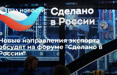 Новые направления экспорта обсудят на форуме "Сделано в России"