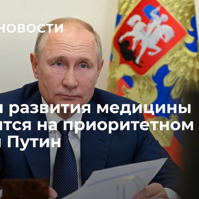 Задачи развития медицины находятся на приоритетном месте, заявил Путин