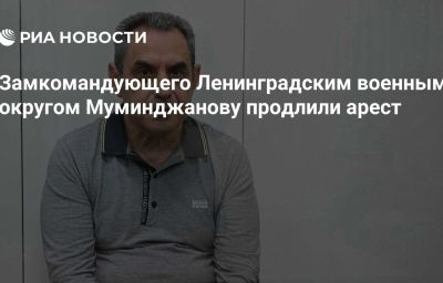 Замкомандующего Ленинградским военным округом Муминджанову продлили арест