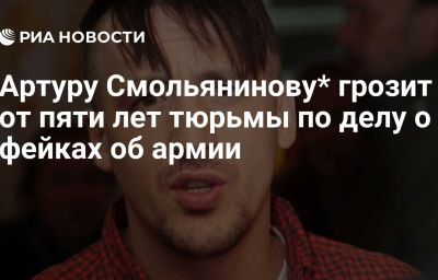 Артуру Смольянинову* грозит от пяти лет тюрьмы по делу о фейках об армии