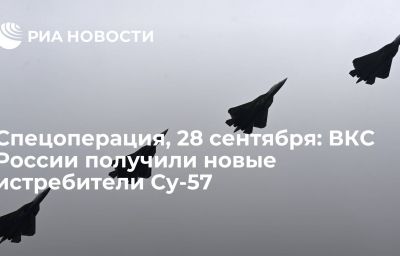 Спецоперация, 28 сентября: ВКС России получили новые истребители Су-57