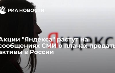 Акции "Яндекса" растут на сообщениях СМИ о планах продать активы в России