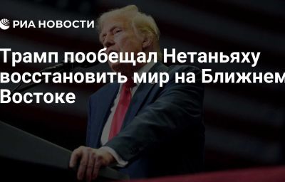 Трамп пообещал Нетаньяху восстановить мир на Ближнем Востоке