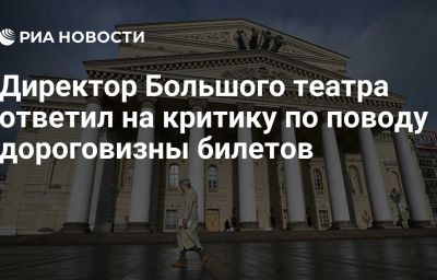 Директор Большого театра ответил на критику по поводу дороговизны билетов