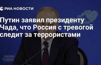 Путин заявил президенту Чада, что Россия с тревогой следит за террористами