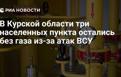 В Курской области три населенных пункта остались без газа из-за атак ВСУ