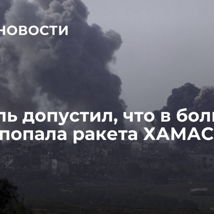 Израиль допустил, что в больницу в Газе попала ракета ХАМАС