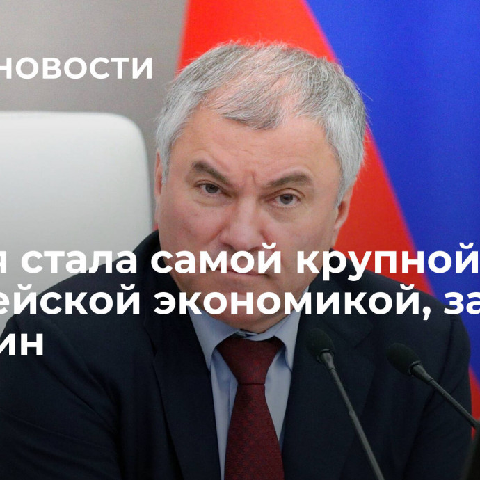 Россия стала самой крупной европейской экономикой, заявил Володин