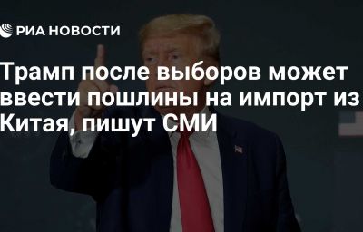 Трамп после выборов может ввести пошлины на импорт из Китая, пишут СМИ