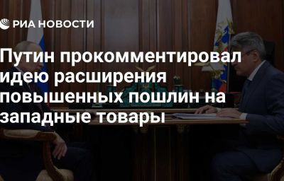 Путин прокомментировал идею расширения повышенных пошлин на западные товары