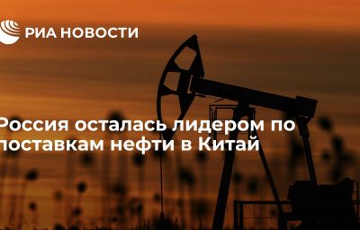 Россия осталась лидером по поставкам нефти в Китай