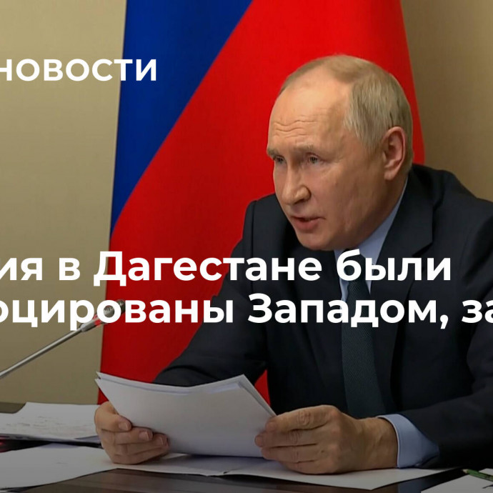 События в Дагестане были спровоцированы Западом, заявил Путин