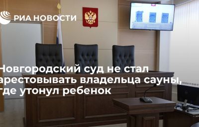 Новгородский суд не стал арестовывать владельца сауны, где утонул ребенок
