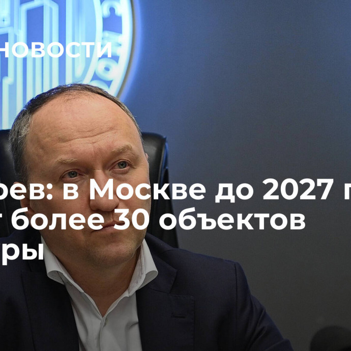 Бочкарев: в Москве до 2027 года введут более 30 объектов культуры