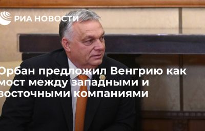 Орбан предложил Венгрию как мост между западными и восточными компаниями