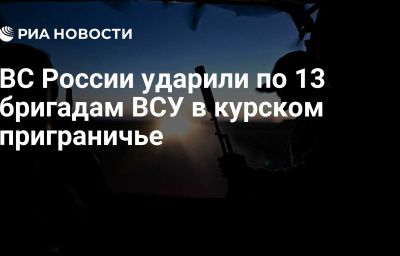 ВС России ударили по 13 бригадам ВСУ в курском приграничье