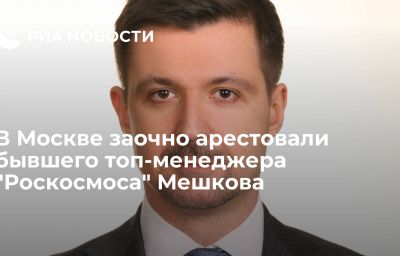 В Москве заочно арестовали бывшего топ-менеджера "Роскосмоса" Мешкова