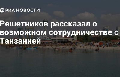 Решетников рассказал о возможном сотрудничестве с Танзанией