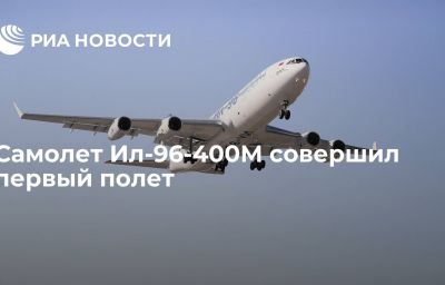 Самолет Ил-96-400М совершил первый полет