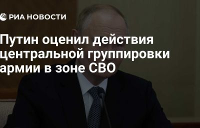 Путин оценил действия центральной группировки армии в зоне СВО