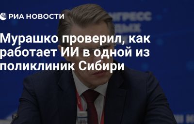 Мурашко проверил, как работает ИИ в одной из поликлиник Сибири