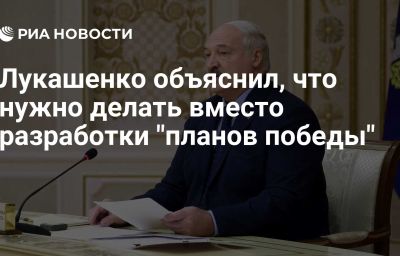 Лукашенко объяснил, что нужно делать вместо разработки "планов победы"