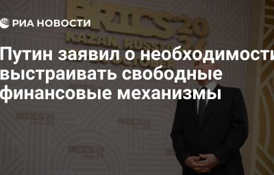 Путин заявил о необходимости выстраивать свободные финансовые механизмы