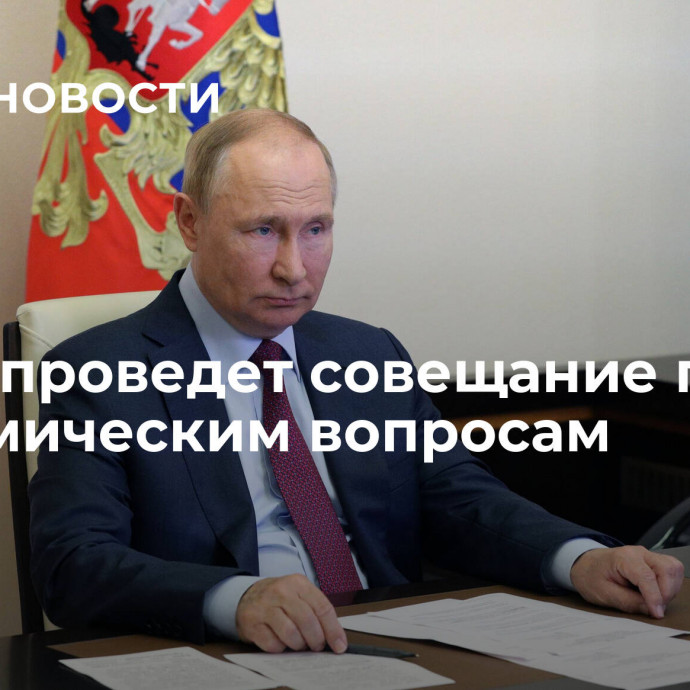 Путин проведет совещание по экономическим вопросам