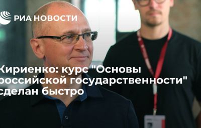 Кириенко: курс "Основы российской государственности" сделан быстро