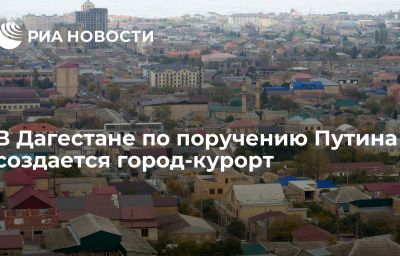 В Дагестане по поручению Путина создается город-курорт