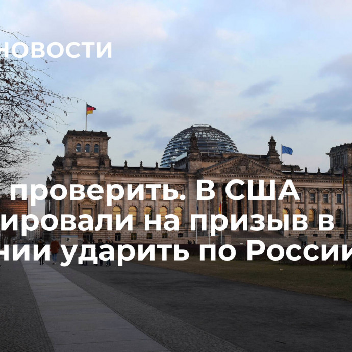 Нужно проверить. В США отреагировали на призыв в Германии ударить по России