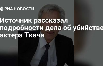 Источник рассказал подробности дела об убийстве актера Ткача