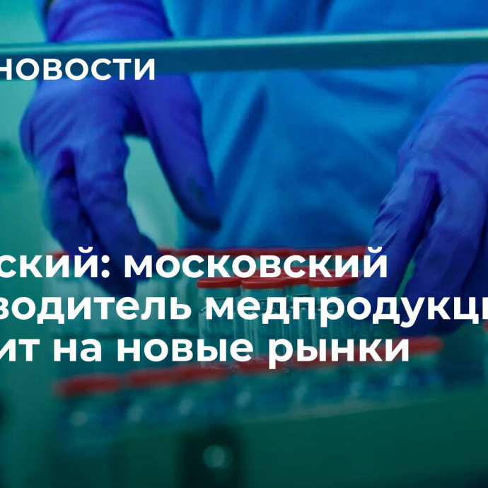 Овчинский: московский производитель медпродукции выходит на новые рынки