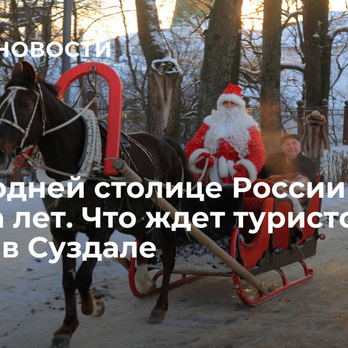 Новогодней столице России — тысяча лет. Что ждет туристов зимой в Суздале