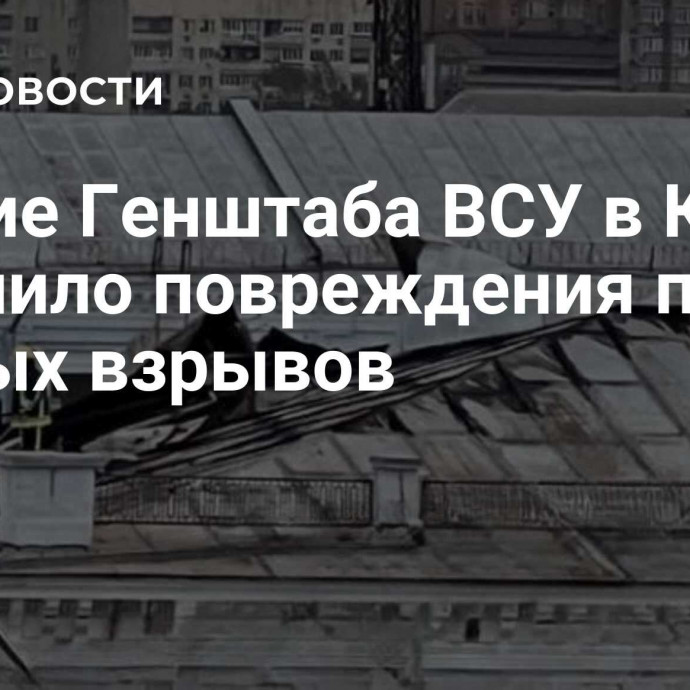 Здание Генштаба ВСУ в Киеве получило повреждения после ночных взрывов